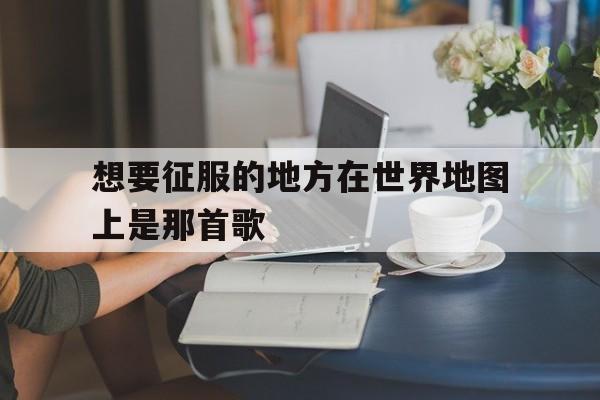 想要征服的地方在世界地图上是那首歌